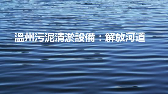 溫州污泥清淤設備：解放河道，重塑水環(huán)境！